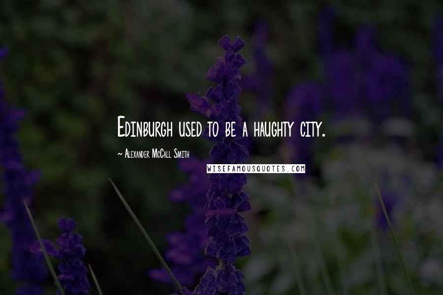 Alexander McCall Smith Quotes: Edinburgh used to be a haughty city.