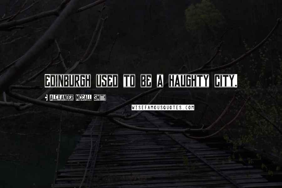 Alexander McCall Smith Quotes: Edinburgh used to be a haughty city.
