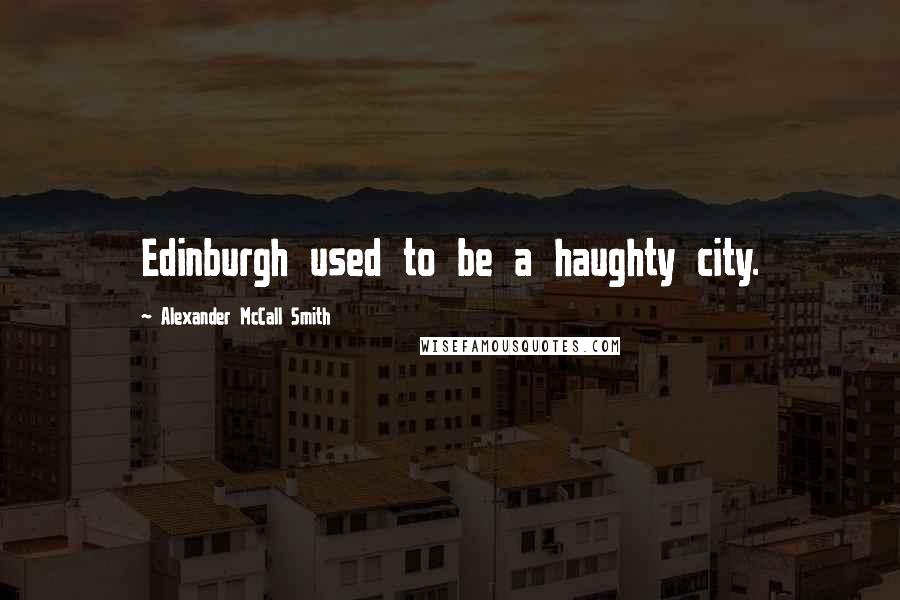 Alexander McCall Smith Quotes: Edinburgh used to be a haughty city.