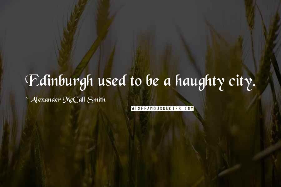 Alexander McCall Smith Quotes: Edinburgh used to be a haughty city.
