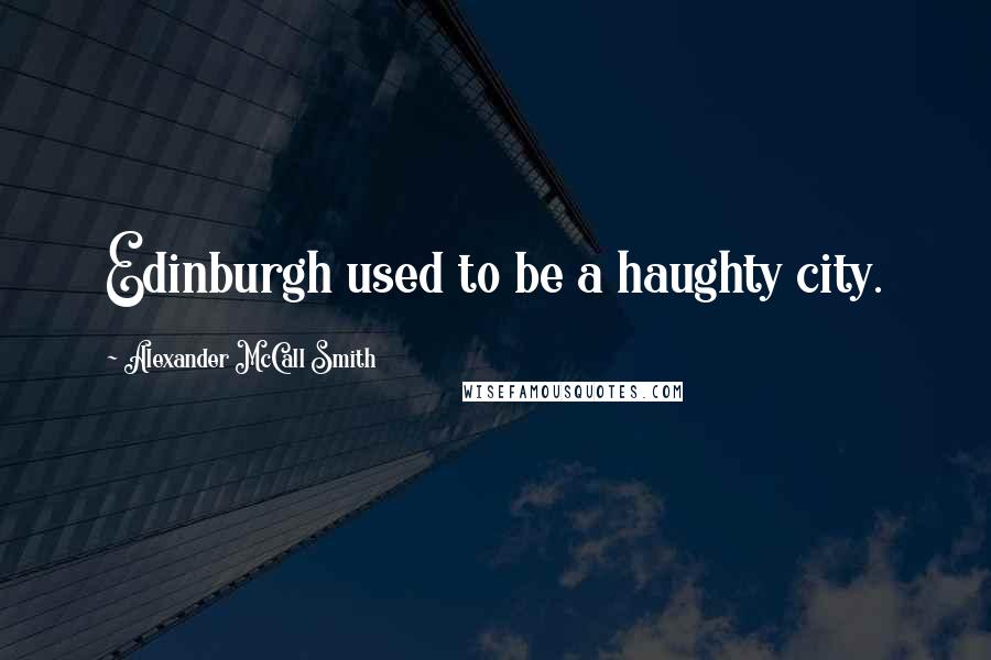 Alexander McCall Smith Quotes: Edinburgh used to be a haughty city.