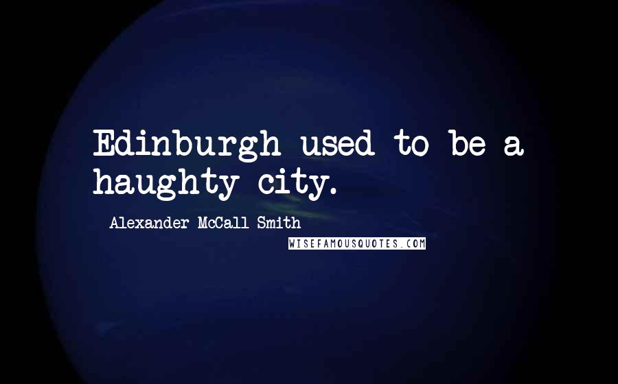Alexander McCall Smith Quotes: Edinburgh used to be a haughty city.