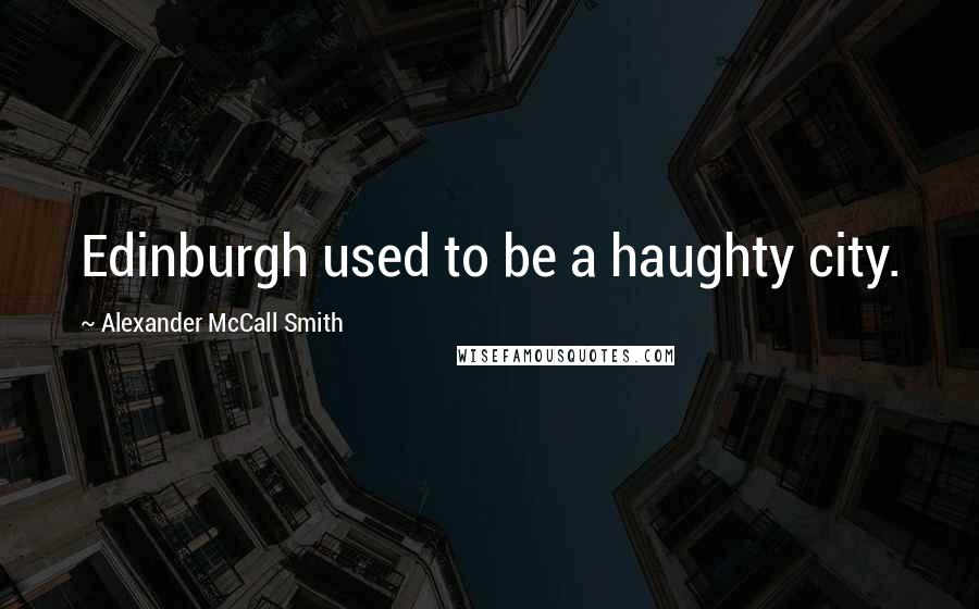 Alexander McCall Smith Quotes: Edinburgh used to be a haughty city.