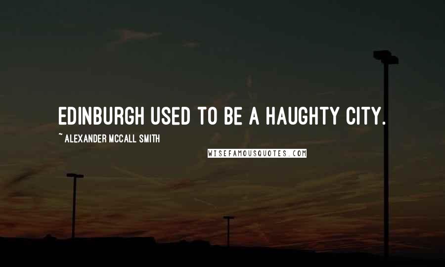 Alexander McCall Smith Quotes: Edinburgh used to be a haughty city.