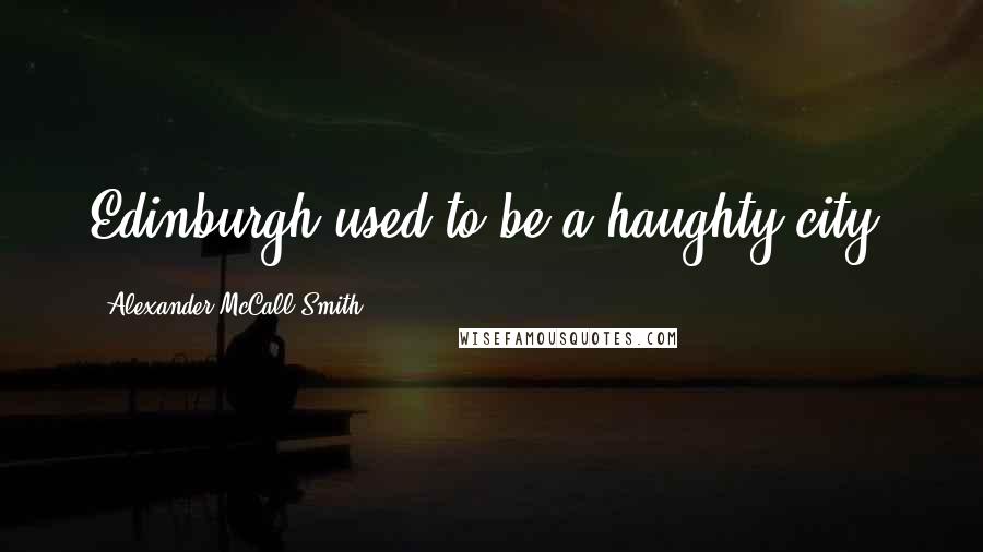 Alexander McCall Smith Quotes: Edinburgh used to be a haughty city.