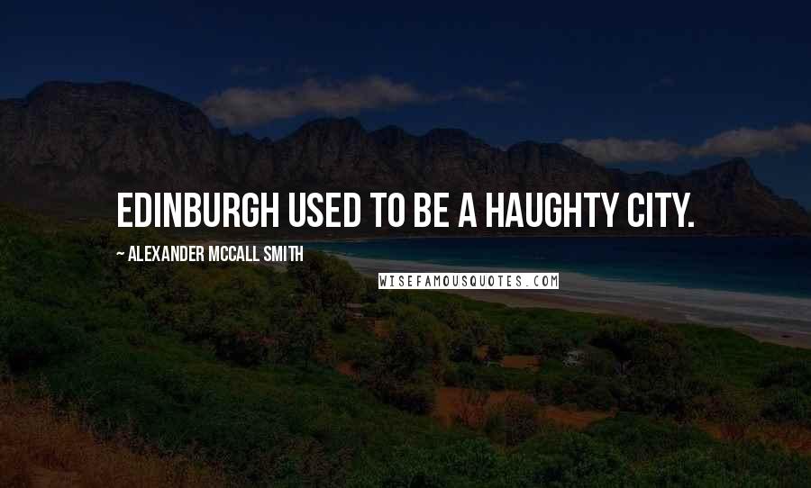 Alexander McCall Smith Quotes: Edinburgh used to be a haughty city.