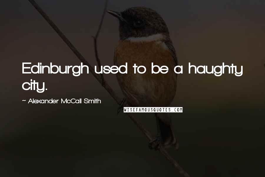 Alexander McCall Smith Quotes: Edinburgh used to be a haughty city.
