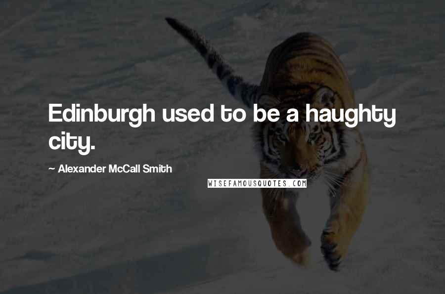 Alexander McCall Smith Quotes: Edinburgh used to be a haughty city.
