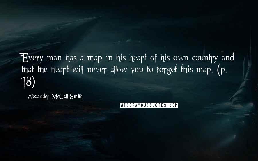 Alexander McCall Smith Quotes: Every man has a map in his heart of his own country and that the heart will never allow you to forget this map. (p. 18)