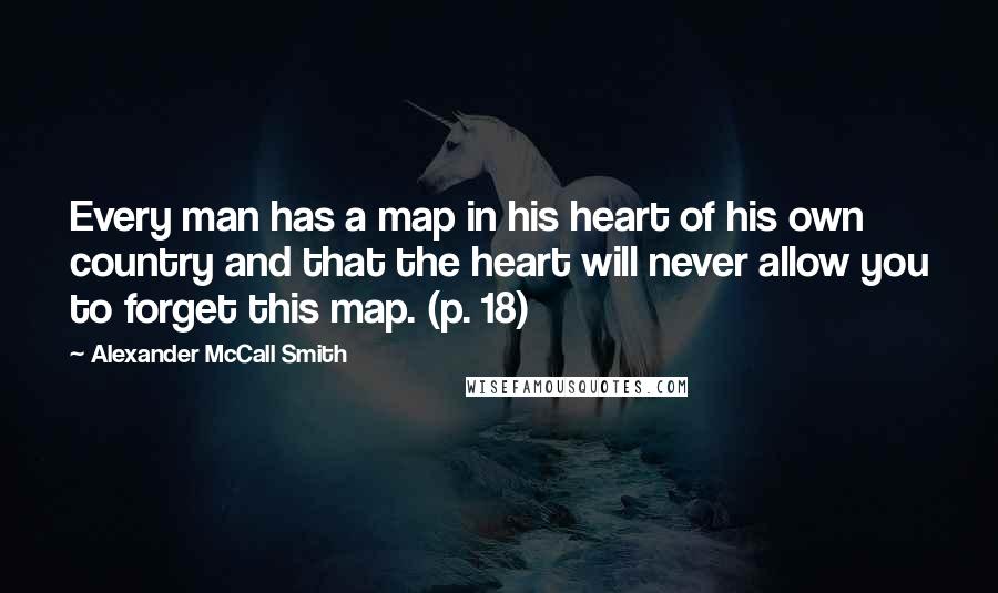 Alexander McCall Smith Quotes: Every man has a map in his heart of his own country and that the heart will never allow you to forget this map. (p. 18)