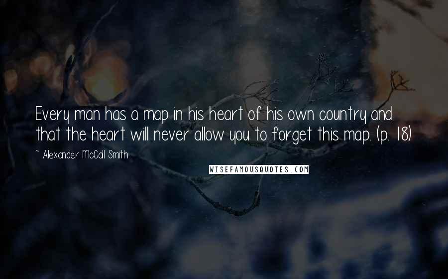 Alexander McCall Smith Quotes: Every man has a map in his heart of his own country and that the heart will never allow you to forget this map. (p. 18)