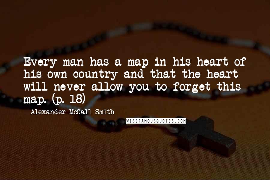 Alexander McCall Smith Quotes: Every man has a map in his heart of his own country and that the heart will never allow you to forget this map. (p. 18)