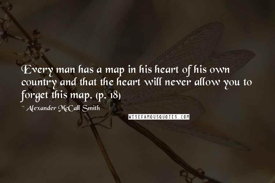 Alexander McCall Smith Quotes: Every man has a map in his heart of his own country and that the heart will never allow you to forget this map. (p. 18)