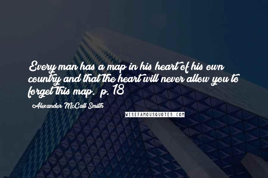 Alexander McCall Smith Quotes: Every man has a map in his heart of his own country and that the heart will never allow you to forget this map. (p. 18)