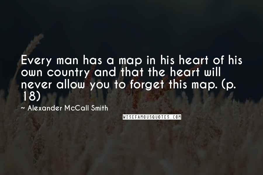 Alexander McCall Smith Quotes: Every man has a map in his heart of his own country and that the heart will never allow you to forget this map. (p. 18)