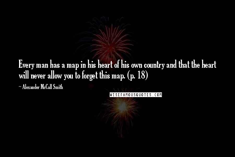Alexander McCall Smith Quotes: Every man has a map in his heart of his own country and that the heart will never allow you to forget this map. (p. 18)