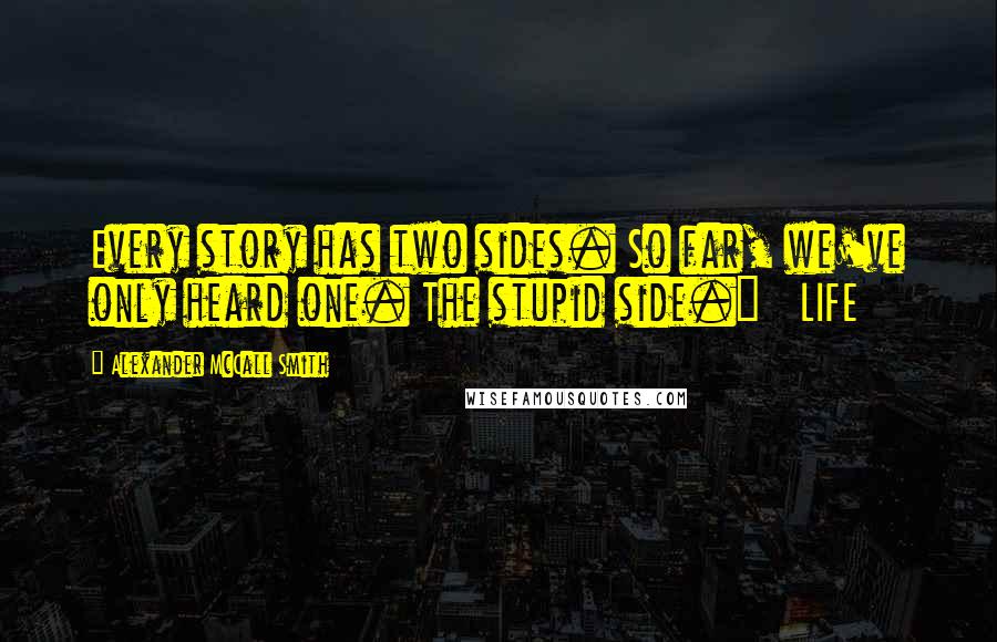 Alexander McCall Smith Quotes: Every story has two sides. So far, we've only heard one. The stupid side."   LIFE