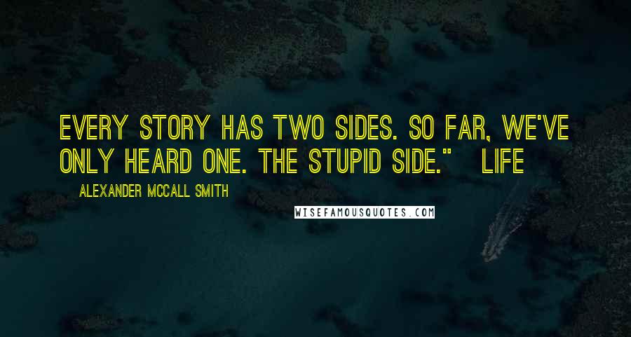 Alexander McCall Smith Quotes: Every story has two sides. So far, we've only heard one. The stupid side."   LIFE