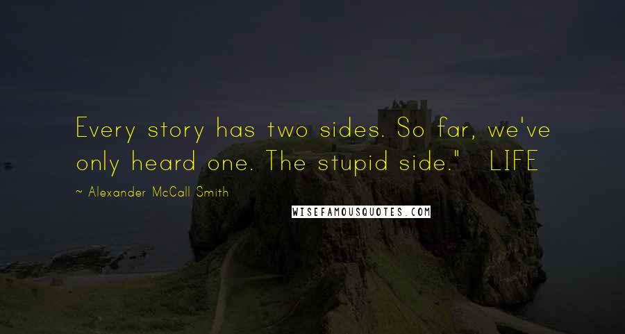 Alexander McCall Smith Quotes: Every story has two sides. So far, we've only heard one. The stupid side."   LIFE