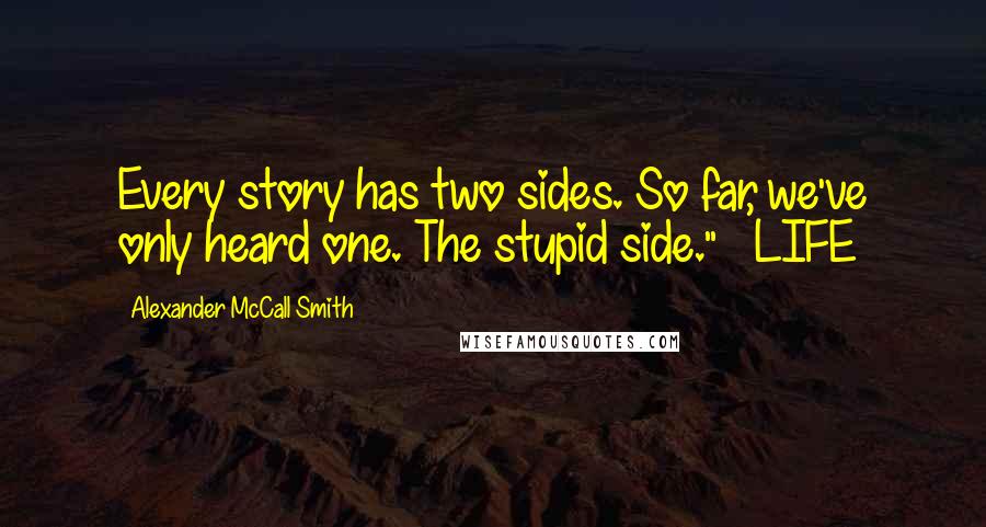 Alexander McCall Smith Quotes: Every story has two sides. So far, we've only heard one. The stupid side."   LIFE