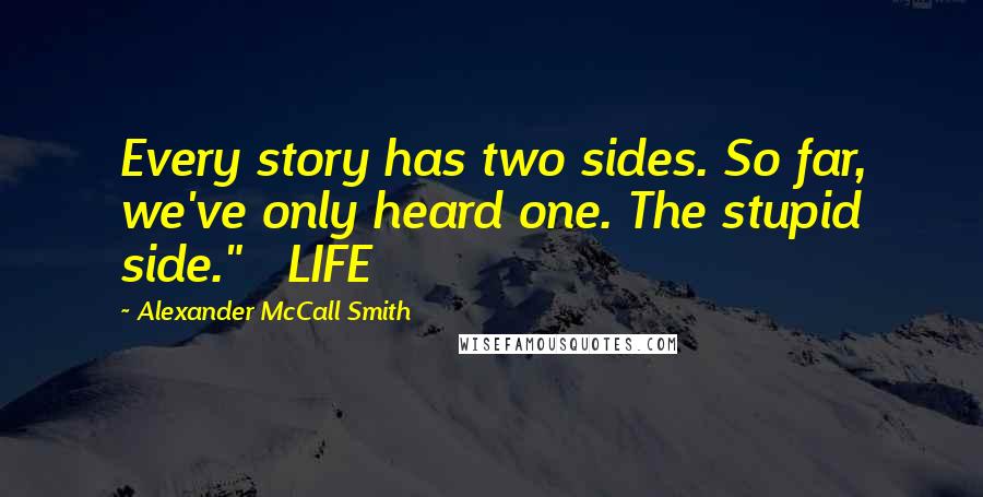 Alexander McCall Smith Quotes: Every story has two sides. So far, we've only heard one. The stupid side."   LIFE