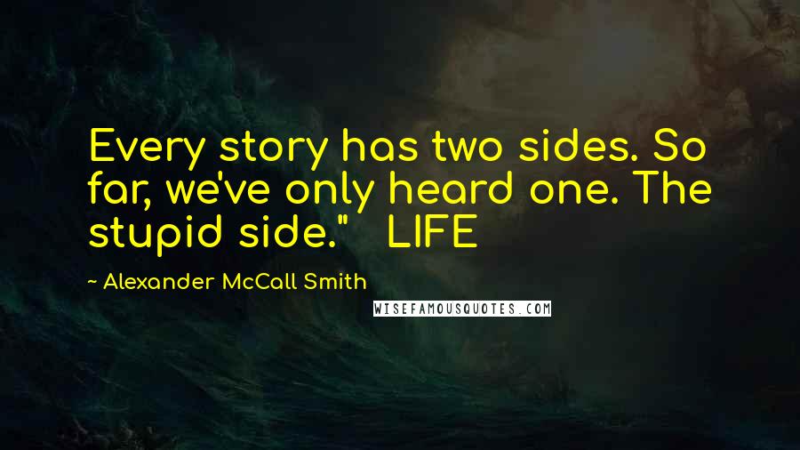 Alexander McCall Smith Quotes: Every story has two sides. So far, we've only heard one. The stupid side."   LIFE