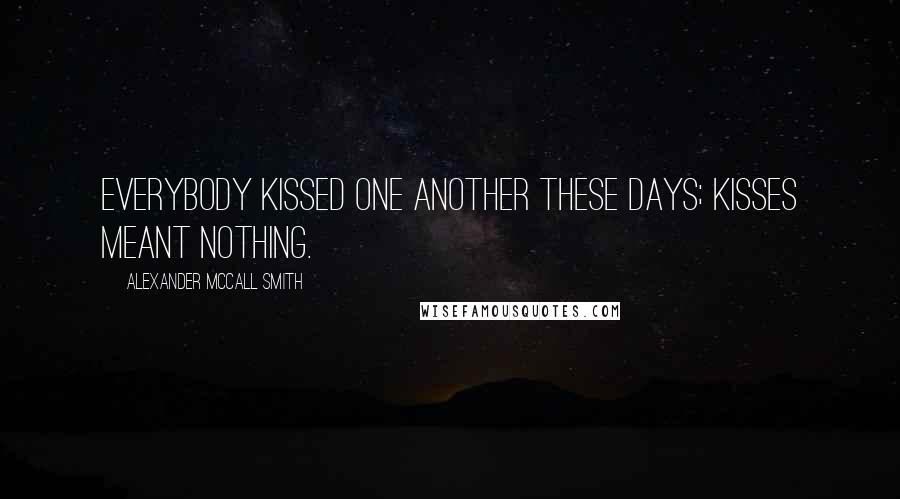 Alexander McCall Smith Quotes: Everybody kissed one another these days; kisses meant nothing.