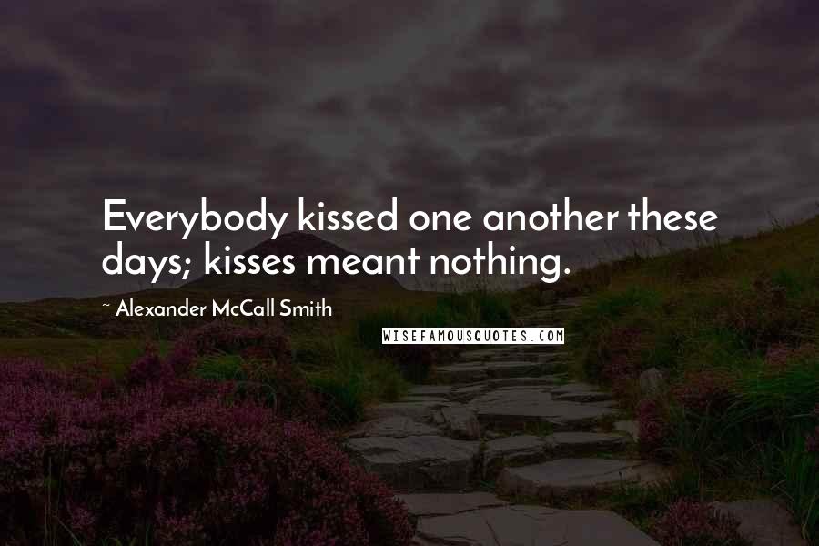 Alexander McCall Smith Quotes: Everybody kissed one another these days; kisses meant nothing.