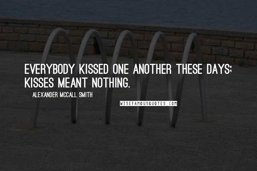 Alexander McCall Smith Quotes: Everybody kissed one another these days; kisses meant nothing.