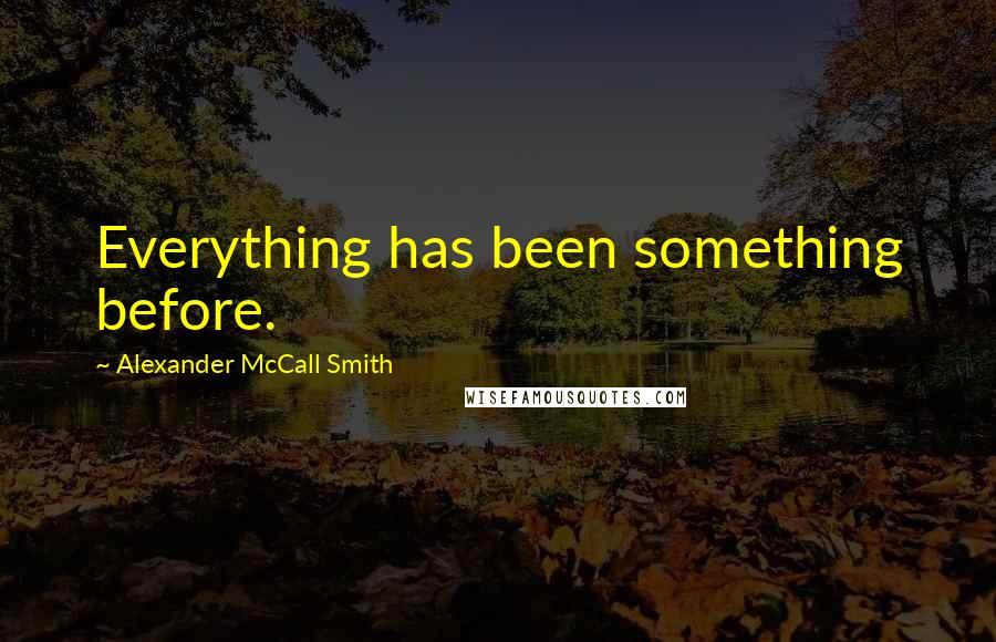 Alexander McCall Smith Quotes: Everything has been something before.