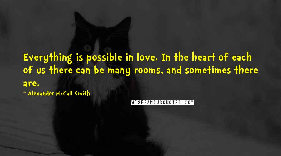 Alexander McCall Smith Quotes: Everything is possible in love. In the heart of each of us there can be many rooms, and sometimes there are.