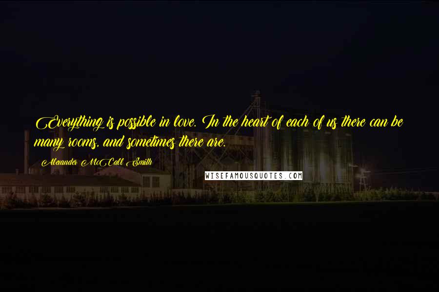 Alexander McCall Smith Quotes: Everything is possible in love. In the heart of each of us there can be many rooms, and sometimes there are.