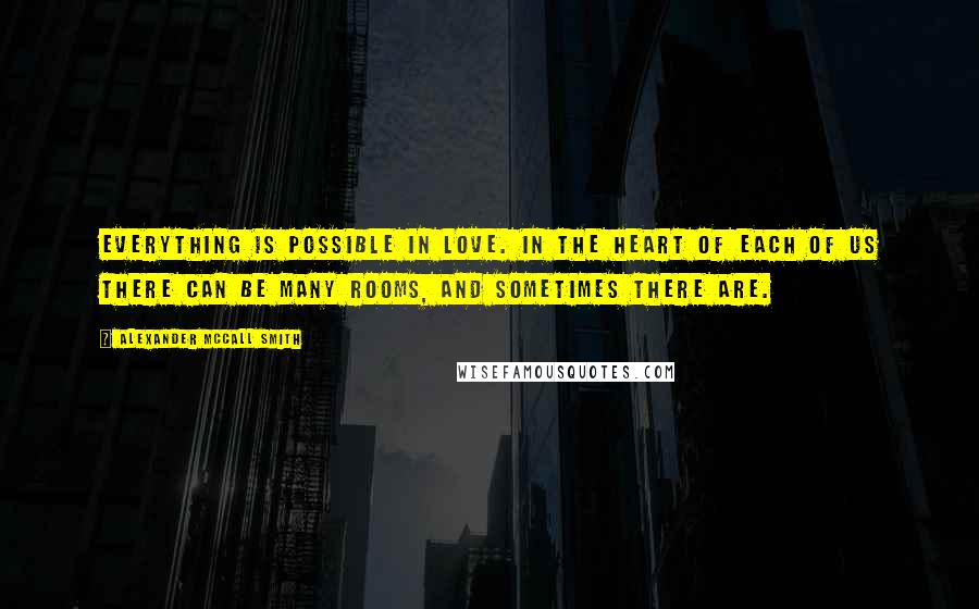 Alexander McCall Smith Quotes: Everything is possible in love. In the heart of each of us there can be many rooms, and sometimes there are.