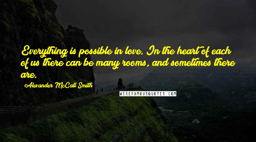 Alexander McCall Smith Quotes: Everything is possible in love. In the heart of each of us there can be many rooms, and sometimes there are.