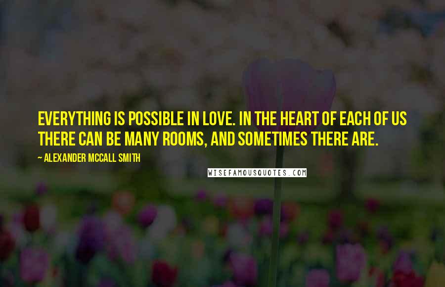 Alexander McCall Smith Quotes: Everything is possible in love. In the heart of each of us there can be many rooms, and sometimes there are.