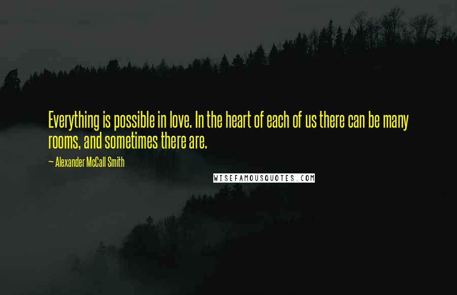 Alexander McCall Smith Quotes: Everything is possible in love. In the heart of each of us there can be many rooms, and sometimes there are.