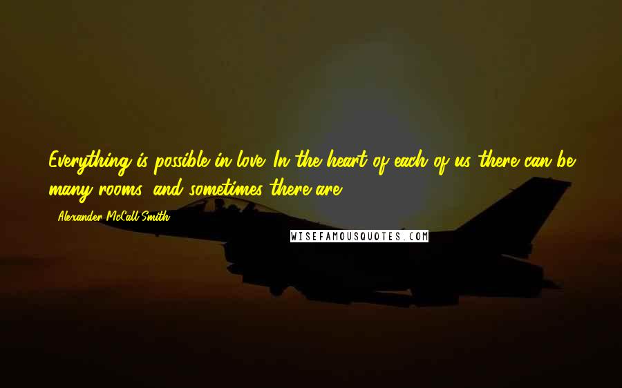 Alexander McCall Smith Quotes: Everything is possible in love. In the heart of each of us there can be many rooms, and sometimes there are.