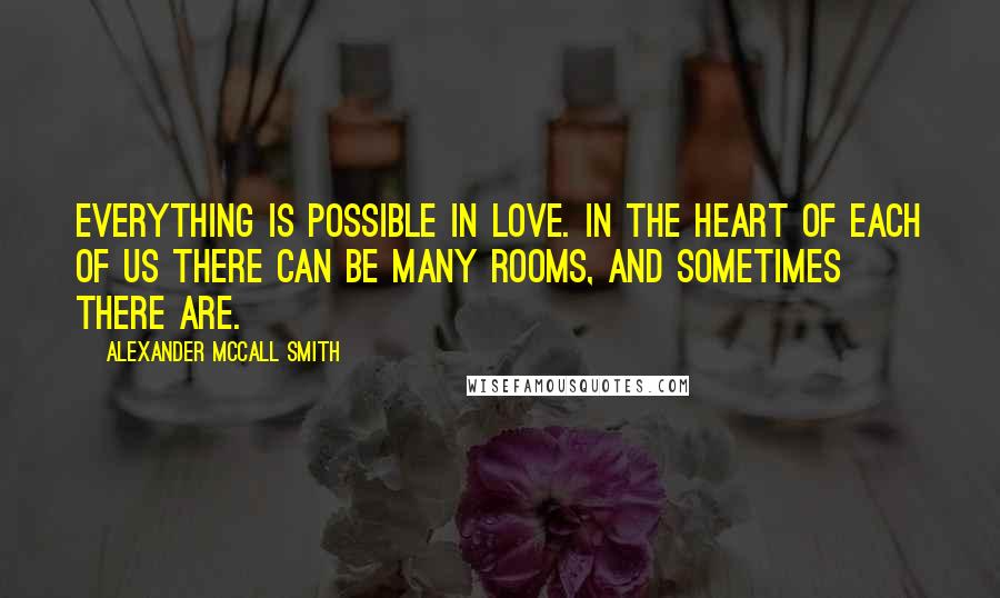 Alexander McCall Smith Quotes: Everything is possible in love. In the heart of each of us there can be many rooms, and sometimes there are.
