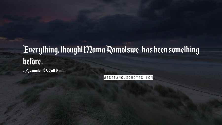 Alexander McCall Smith Quotes: Everything, thought Mama Ramotswe, has been something before.