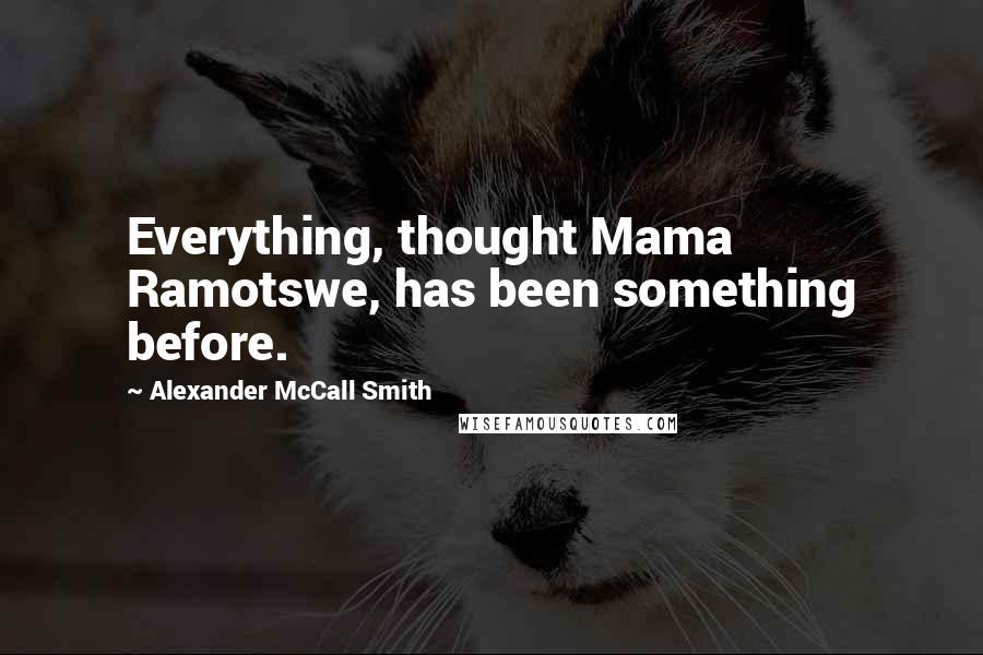 Alexander McCall Smith Quotes: Everything, thought Mama Ramotswe, has been something before.