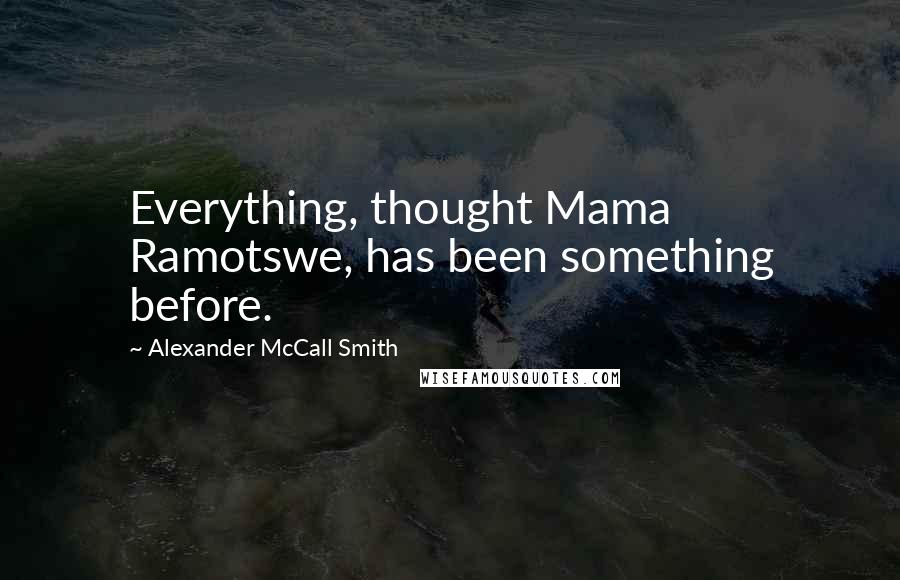 Alexander McCall Smith Quotes: Everything, thought Mama Ramotswe, has been something before.