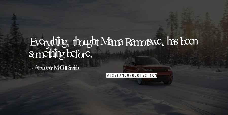 Alexander McCall Smith Quotes: Everything, thought Mama Ramotswe, has been something before.
