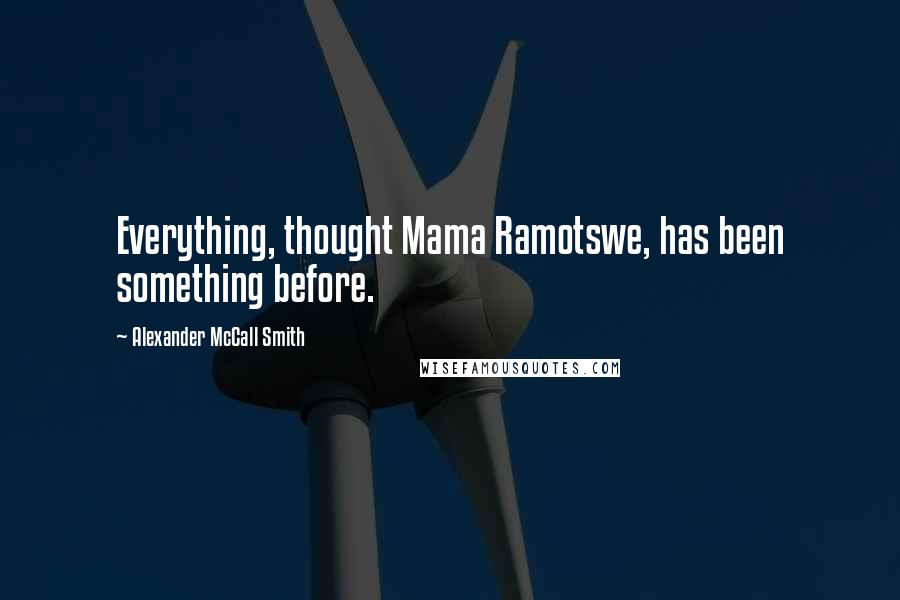 Alexander McCall Smith Quotes: Everything, thought Mama Ramotswe, has been something before.