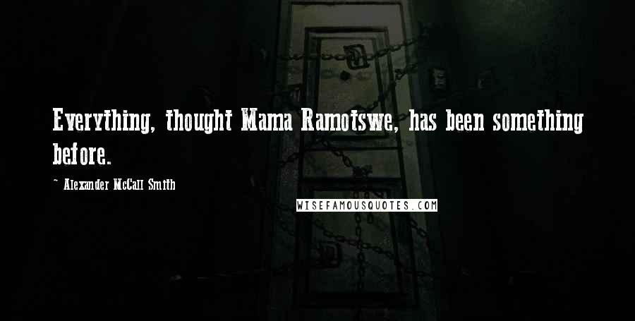Alexander McCall Smith Quotes: Everything, thought Mama Ramotswe, has been something before.
