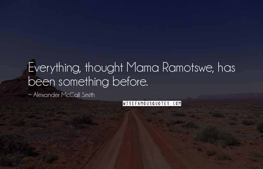 Alexander McCall Smith Quotes: Everything, thought Mama Ramotswe, has been something before.