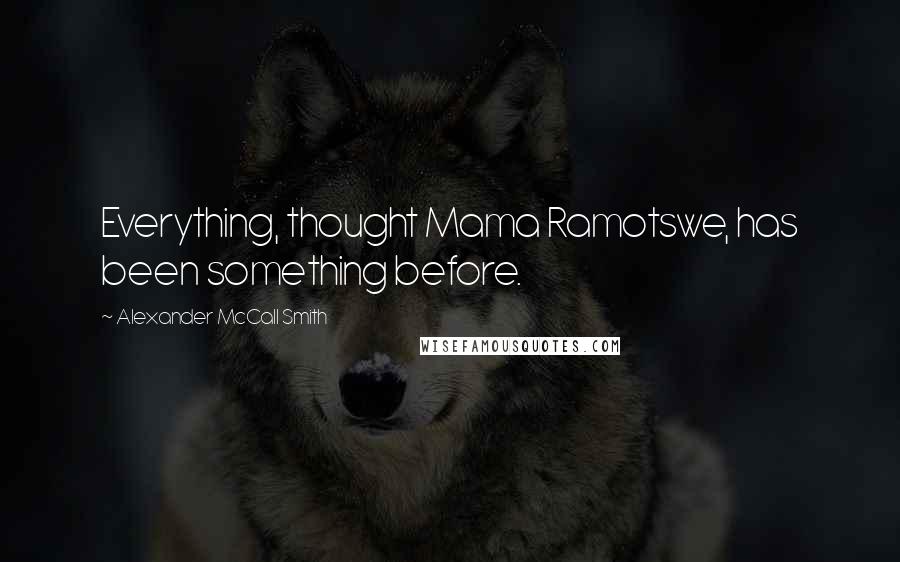 Alexander McCall Smith Quotes: Everything, thought Mama Ramotswe, has been something before.