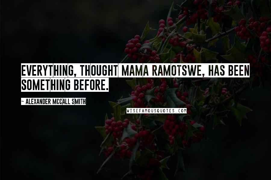 Alexander McCall Smith Quotes: Everything, thought Mama Ramotswe, has been something before.