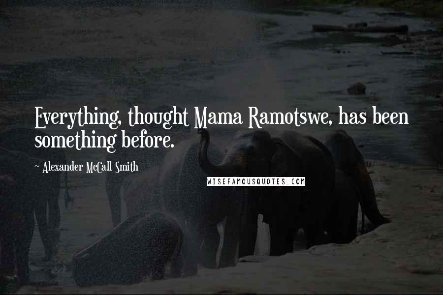 Alexander McCall Smith Quotes: Everything, thought Mama Ramotswe, has been something before.