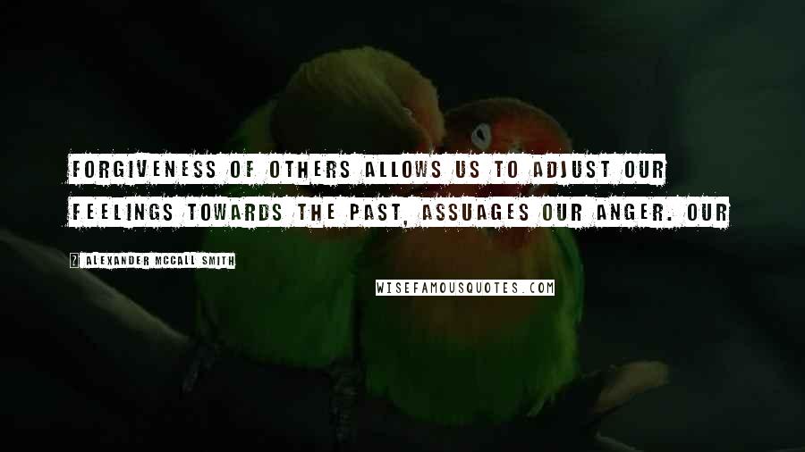 Alexander McCall Smith Quotes: forgiveness of others allows us to adjust our feelings towards the past, assuages our anger. Our