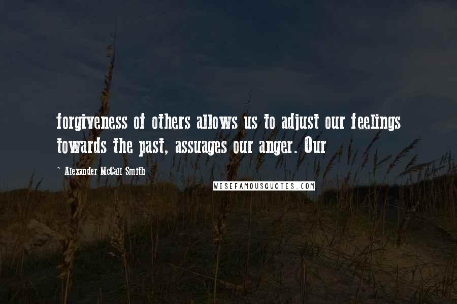 Alexander McCall Smith Quotes: forgiveness of others allows us to adjust our feelings towards the past, assuages our anger. Our